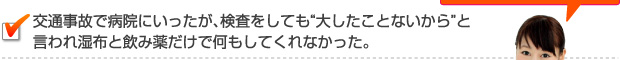 交通事故で病院にいったが、検査をしても“大したことないから”と言われ湿布と飲み薬だけで何もしてくれなかった⋯。