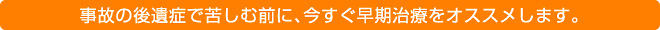 事故の後遺症で苦しむ前に、今すぐ早期治療をオススメします。