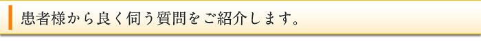 患者様から良く伺う質問をご紹介します。